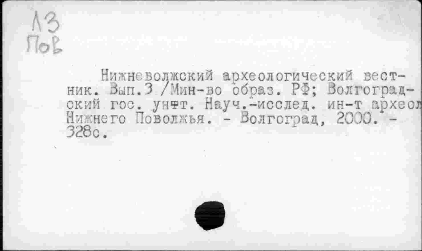 ﻿№
ГМ
Нижнєволжский археологический вестник. Зып.З /Мин-во образ. РФ; Волгоград ский гос. унтт. Науч.-исслед. ин-т архе Нижнего Поволжья. - Волгоград, 2000. -